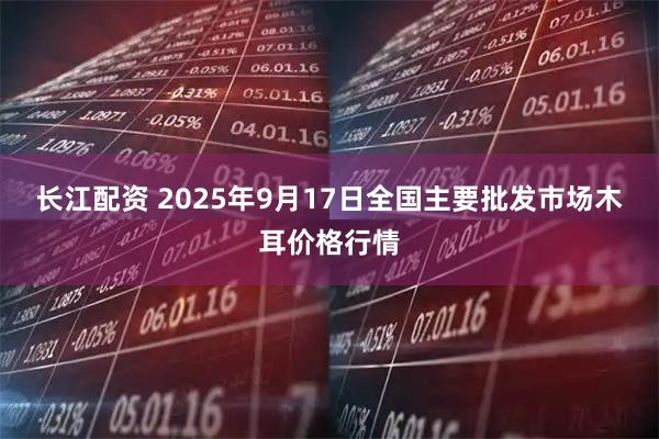 长江配资 2025年9月17日全国主要批发市场木耳价格行情