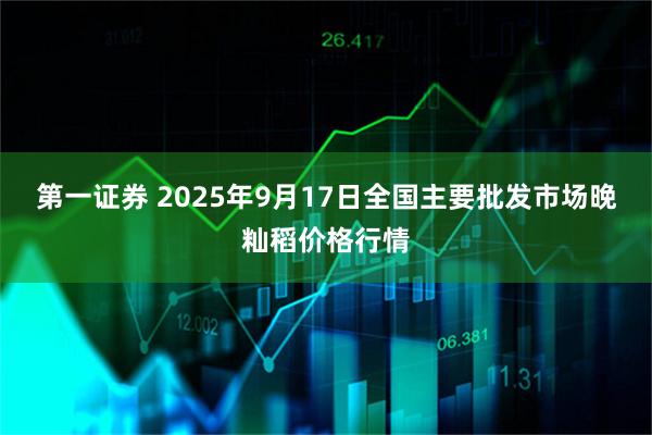 第一证券 2025年9月17日全国主要批发市场晚籼稻价格行情