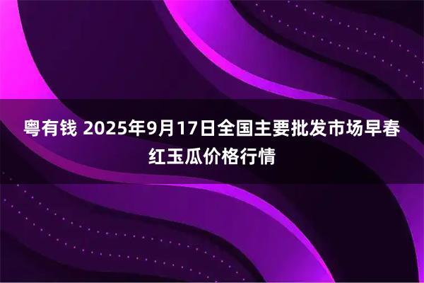 粤有钱 2025年9月17日全国主要批发市场早春红玉瓜价格行情