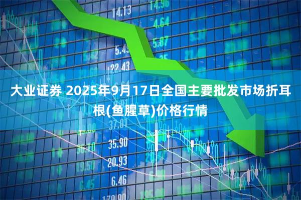 大业证券 2025年9月17日全国主要批发市场折耳根(鱼腥草)价格行情
