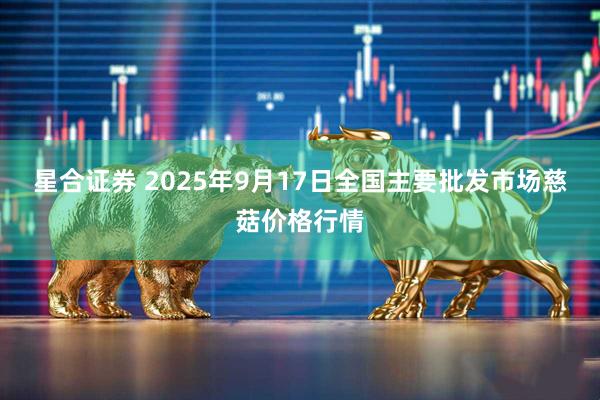星合证券 2025年9月17日全国主要批发市场慈菇价格行情