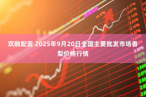 双融配资 2025年9月20日全国主要批发市场香梨价格行情