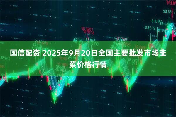 国信配资 2025年9月20日全国主要批发市场韭菜价格行情