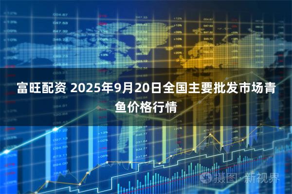 富旺配资 2025年9月20日全国主要批发市场青鱼价格行情