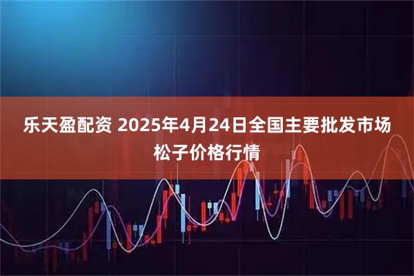 乐天盈配资 2025年4月24日全国主要批发市场松子价格行情