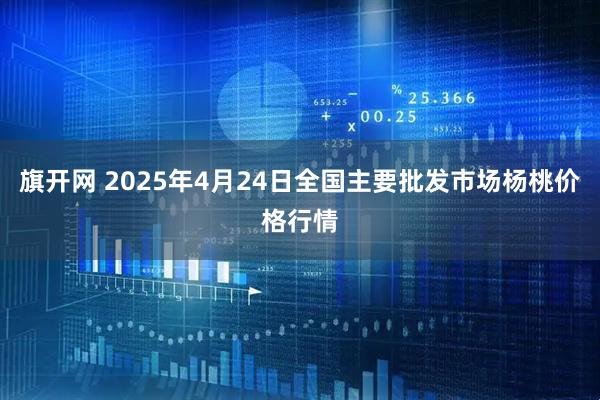旗开网 2025年4月24日全国主要批发市场杨桃价格行情