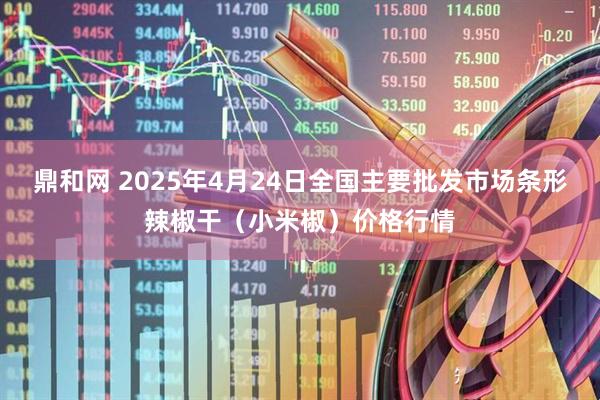 鼎和网 2025年4月24日全国主要批发市场条形辣椒干（小米椒）价格行情