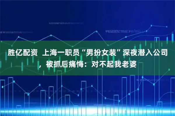 胜亿配资  上海一职员“男扮女装”深夜潜入公司，被抓后痛悔：对不起我老婆