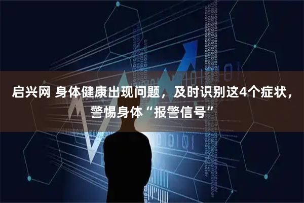 启兴网 身体健康出现问题，及时识别这4个症状，警惕身体“报警信号”