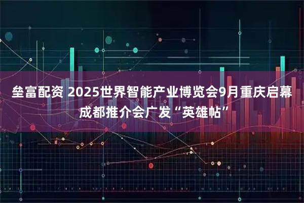 垒富配资 2025世界智能产业博览会9月重庆启幕 成都推介会广发“英雄帖”
