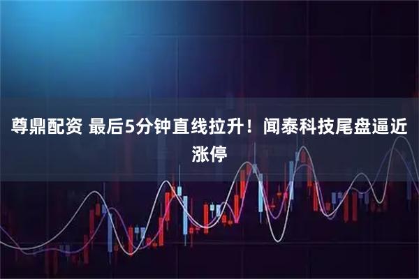 尊鼎配资 最后5分钟直线拉升！闻泰科技尾盘逼近涨停