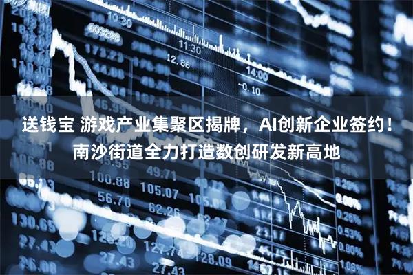 送钱宝 游戏产业集聚区揭牌，AI创新企业签约！南沙街道全力打造数创研发新高地