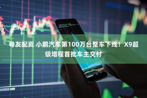 粤友配资 小鹏汽车第100万台整车下线！X9超级增程首批车主交付