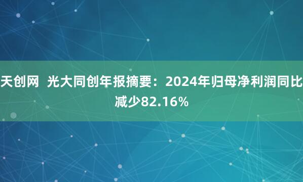 天创网 光大同创年报摘要:2024年归母净利润同比减少82.16%