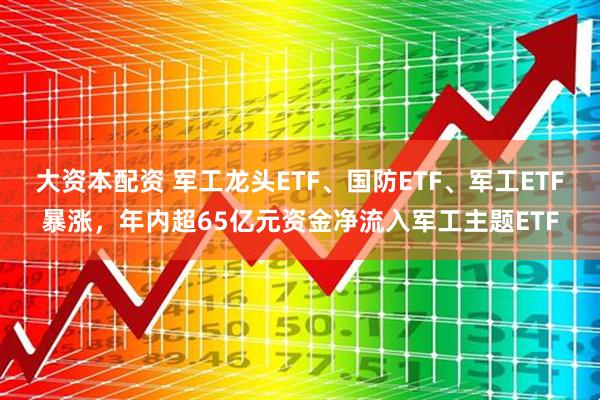 大资本配资 军工龙头ETF、国防ETF、军工ETF暴涨，年内超65亿元资金净流入军工主题ETF
