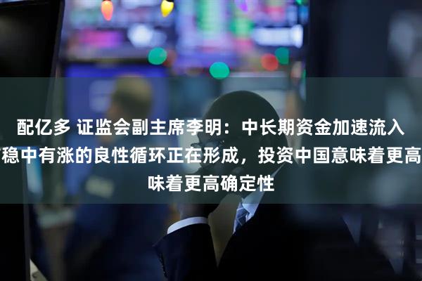 配亿多 证监会副主席李明：中长期资金加速流入与股市稳中有涨的良性循环正在形成，投资中国意味着更高确定性