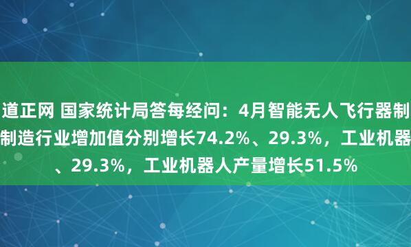 道正网 国家统计局答每经问：4月智能无人飞行器制造、智能车载设备制造行业增加值分别增长74.2%、29.3%，工业机器人产量增长51.5%