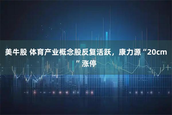 美牛股 体育产业概念股反复活跃，康力源“20cm”涨停