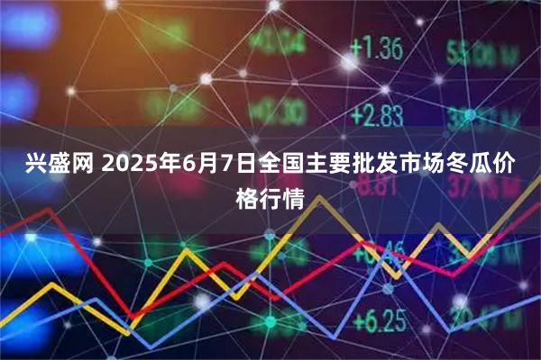 兴盛网 2025年6月7日全国主要批发市场冬瓜价格行情