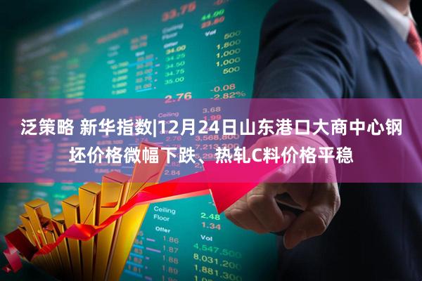 泛策略 新华指数|12月24日山东港口大商中心钢坯价格微幅下跌、热轧C料价格平稳