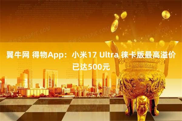 翼牛网 得物App：小米17 Ultra 徕卡版最高溢价已达500元