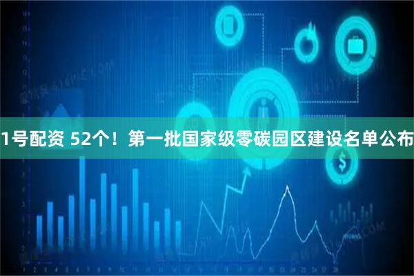 1号配资 52个！第一批国家级零碳园区建设名单公布
