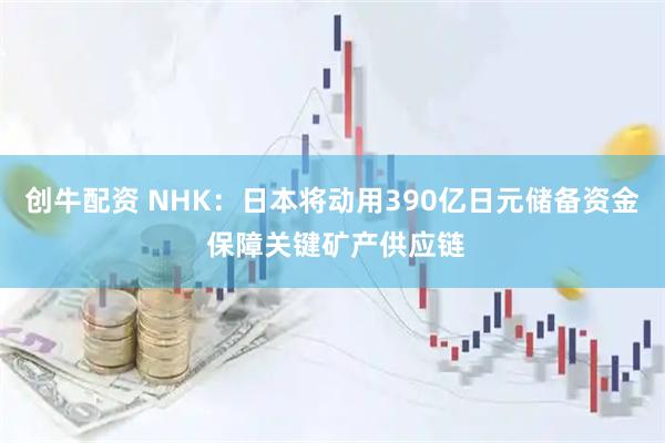 创牛配资 NHK：日本将动用390亿日元储备资金 保障关键矿产供应链