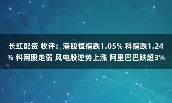 长红配资 收评：港股恒指跌1.05% 科指跌1.24% 科网股走弱 风电股逆势上涨 阿里巴巴跌超3%