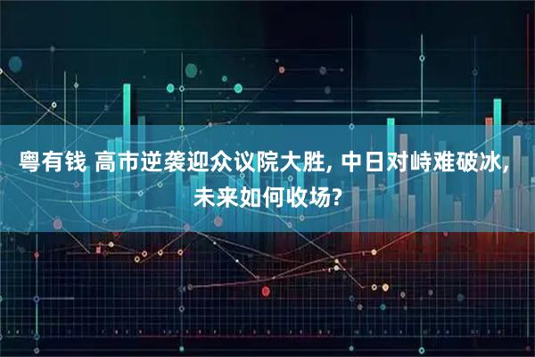 粤有钱 高市逆袭迎众议院大胜, 中日对峙难破冰, 未来如何收场?