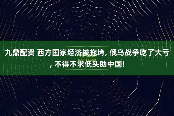 九鼎配资 西方国家经济被拖垮, 俄乌战争吃了大亏, 不得不求低头助中国!