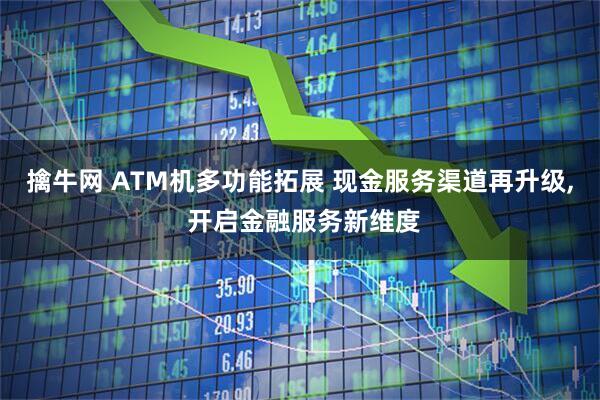 擒牛网 ATM机多功能拓展 现金服务渠道再升级, 开启金融服务新维度