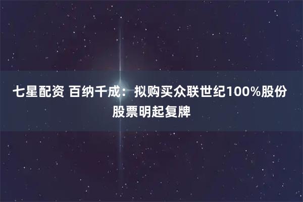 七星配资 百纳千成：拟购买众联世纪100%股份 股票明起复牌