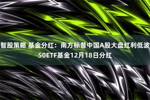 智股策略 基金分红：南方标普中国A股大盘红利低波50ETF基金12月18日分红