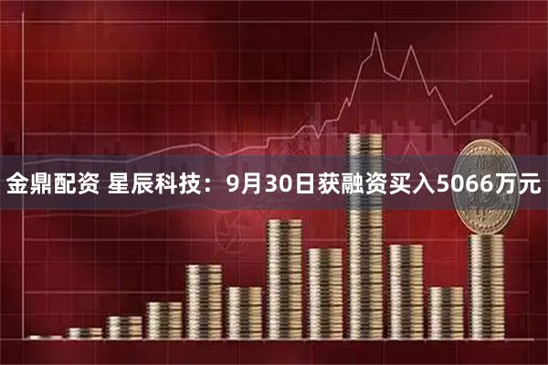 金鼎配资 星辰科技:9月30日获融资买入5066万元