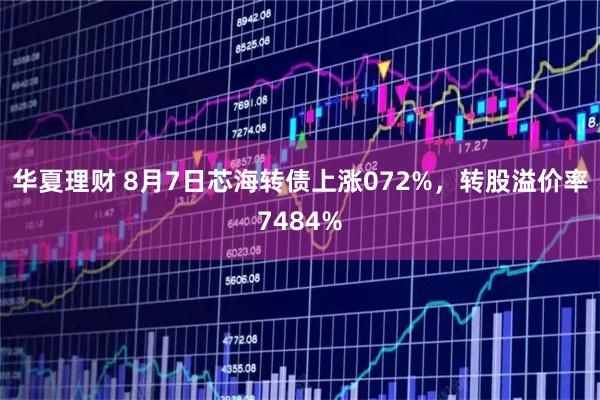 华夏理财 8月7日芯海转债上涨072%，转股溢价率7484%