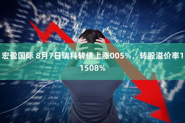 宏盈国际 8月7日瑞科转债上涨005%，转股溢价率11508%