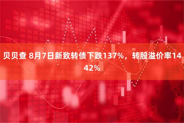 贝贝查 8月7日新致转债下跌137%，转股溢价率1442%