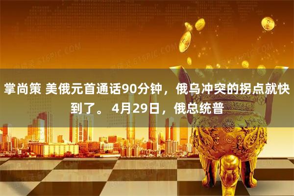 掌尚策 美俄元首通话90分钟，俄乌冲突的拐点就快到了。 4月29日，俄总统普