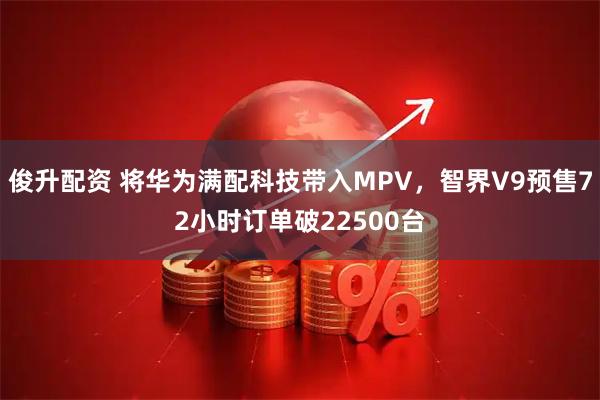 俊升配资 将华为满配科技带入MPV，智界V9预售72小时订单破22500台