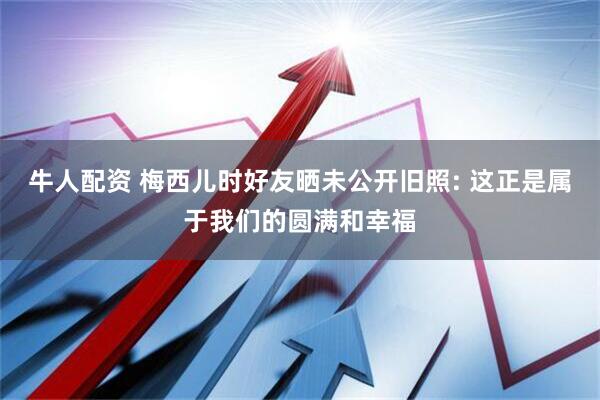 牛人配资 梅西儿时好友晒未公开旧照: 这正是属于我们的圆满和幸福