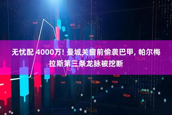 无忧配 4000万! 曼城关窗前偷袭巴甲, 帕尔梅拉斯第三条龙脉被挖断